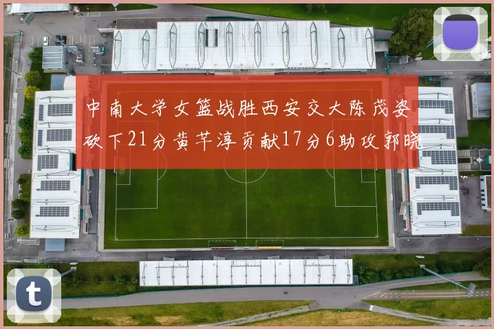 中南大学女篮战胜西安交大陈茂姿砍下21分黄芊淳贡献17分6助攻郭晓妮18分表现出色